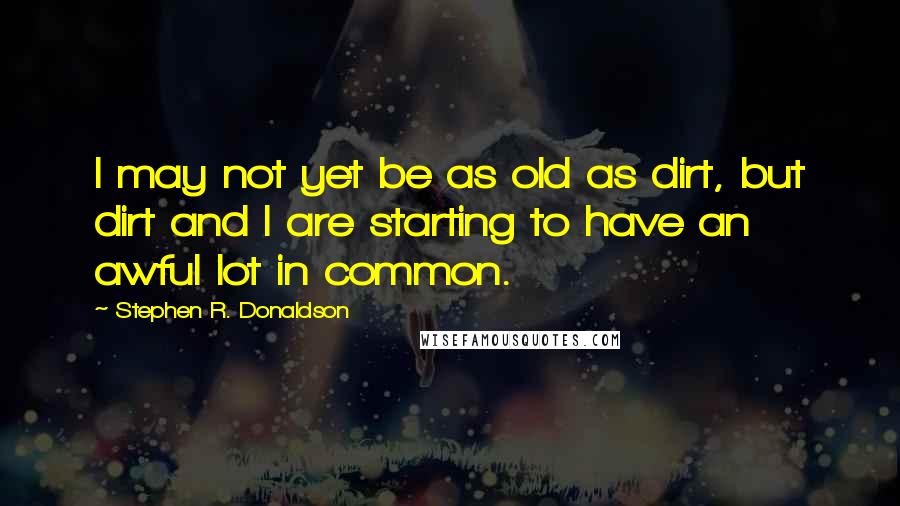 Stephen R. Donaldson Quotes: I may not yet be as old as dirt, but dirt and I are starting to have an awful lot in common.