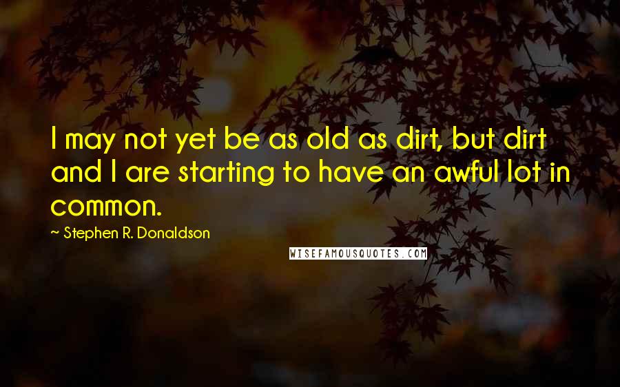 Stephen R. Donaldson Quotes: I may not yet be as old as dirt, but dirt and I are starting to have an awful lot in common.