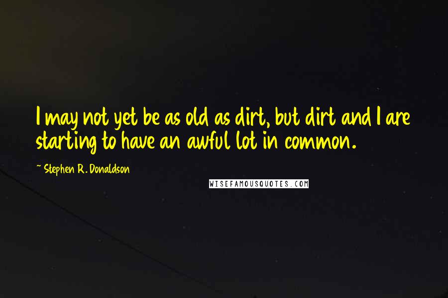 Stephen R. Donaldson Quotes: I may not yet be as old as dirt, but dirt and I are starting to have an awful lot in common.