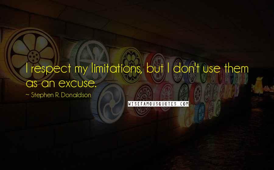 Stephen R. Donaldson Quotes: I respect my limitations, but I don't use them as an excuse.