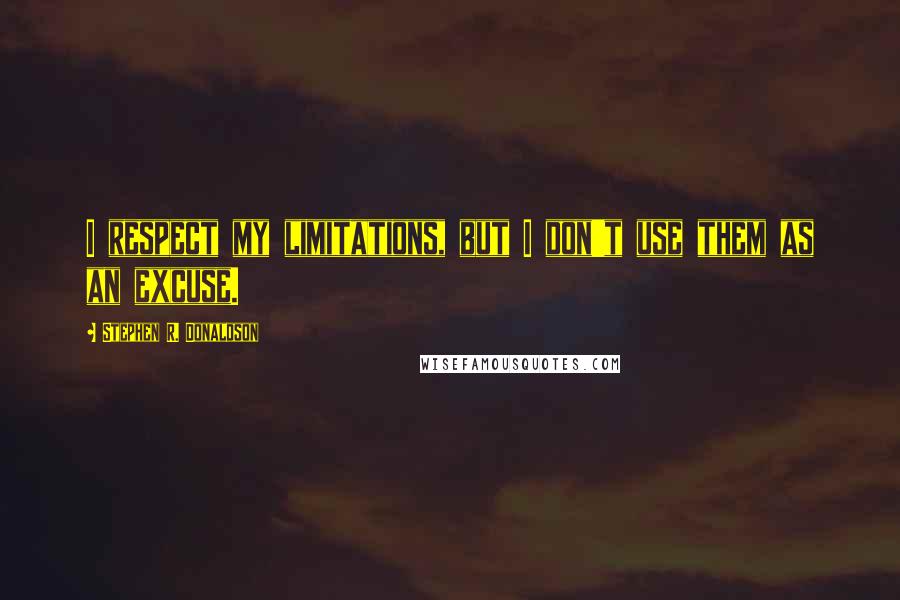 Stephen R. Donaldson Quotes: I respect my limitations, but I don't use them as an excuse.