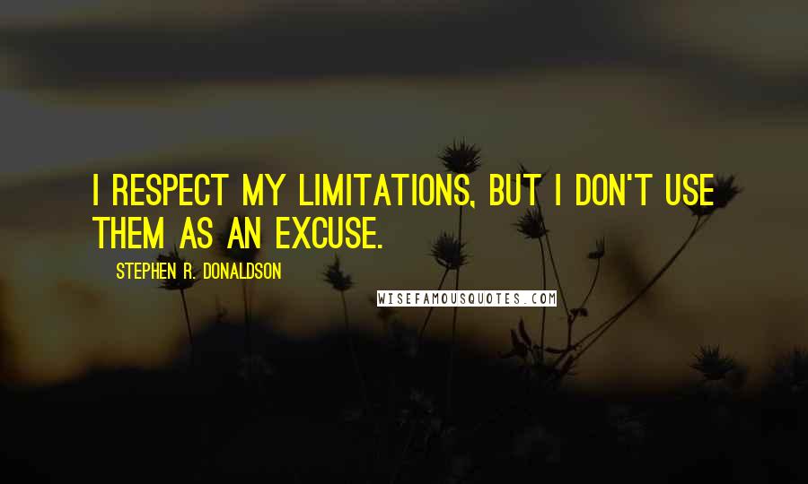 Stephen R. Donaldson Quotes: I respect my limitations, but I don't use them as an excuse.