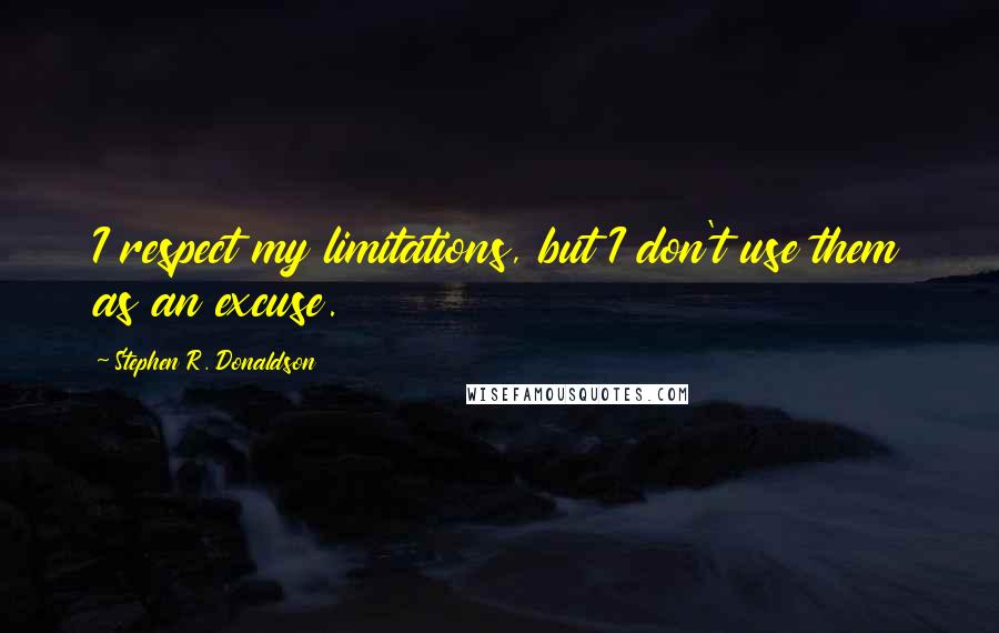 Stephen R. Donaldson Quotes: I respect my limitations, but I don't use them as an excuse.