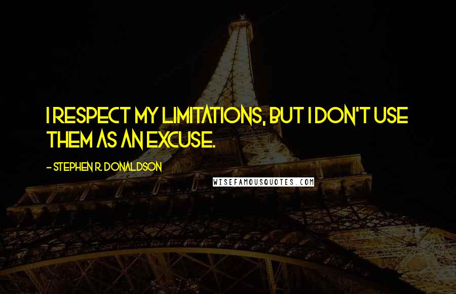 Stephen R. Donaldson Quotes: I respect my limitations, but I don't use them as an excuse.