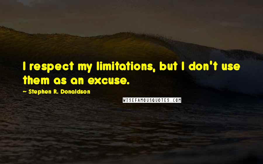 Stephen R. Donaldson Quotes: I respect my limitations, but I don't use them as an excuse.