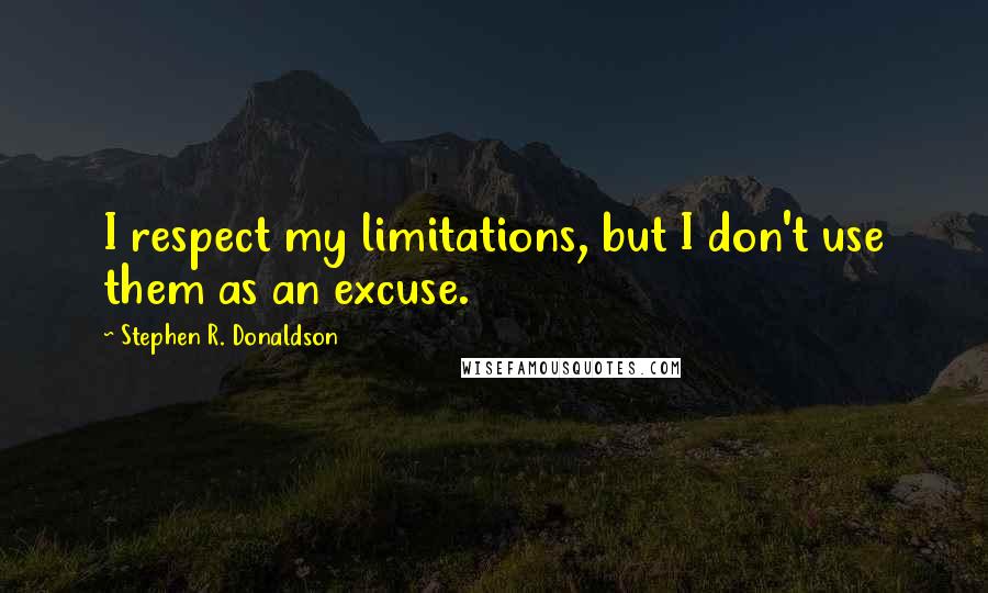 Stephen R. Donaldson Quotes: I respect my limitations, but I don't use them as an excuse.