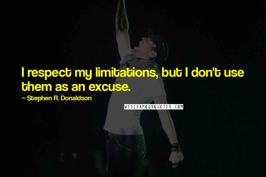 Stephen R. Donaldson Quotes: I respect my limitations, but I don't use them as an excuse.