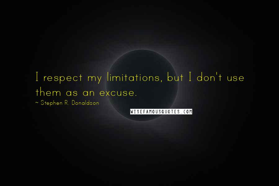 Stephen R. Donaldson Quotes: I respect my limitations, but I don't use them as an excuse.