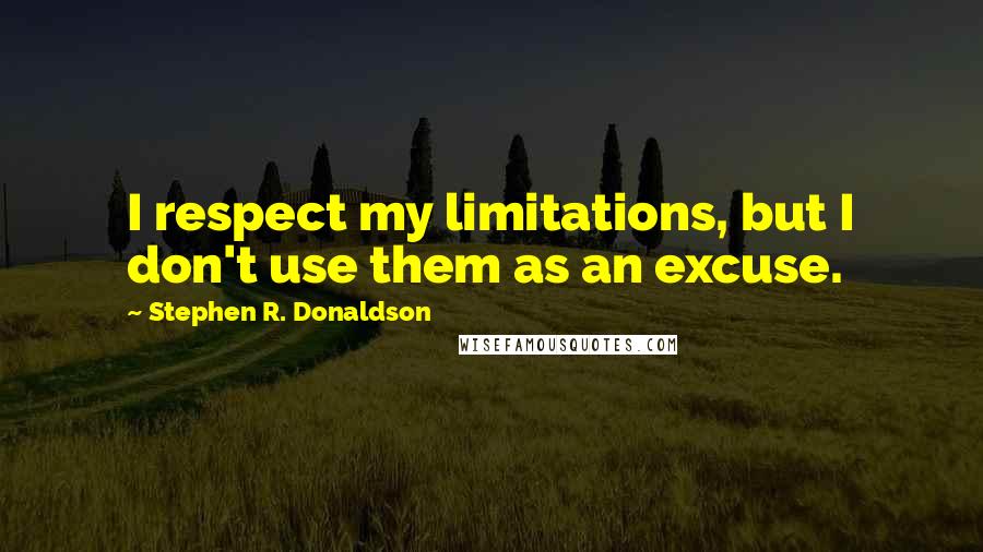 Stephen R. Donaldson Quotes: I respect my limitations, but I don't use them as an excuse.