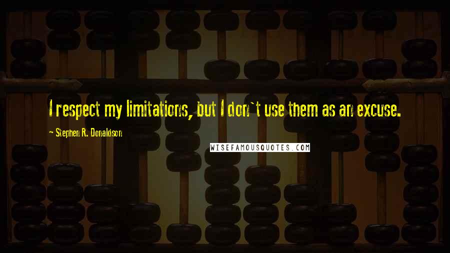 Stephen R. Donaldson Quotes: I respect my limitations, but I don't use them as an excuse.