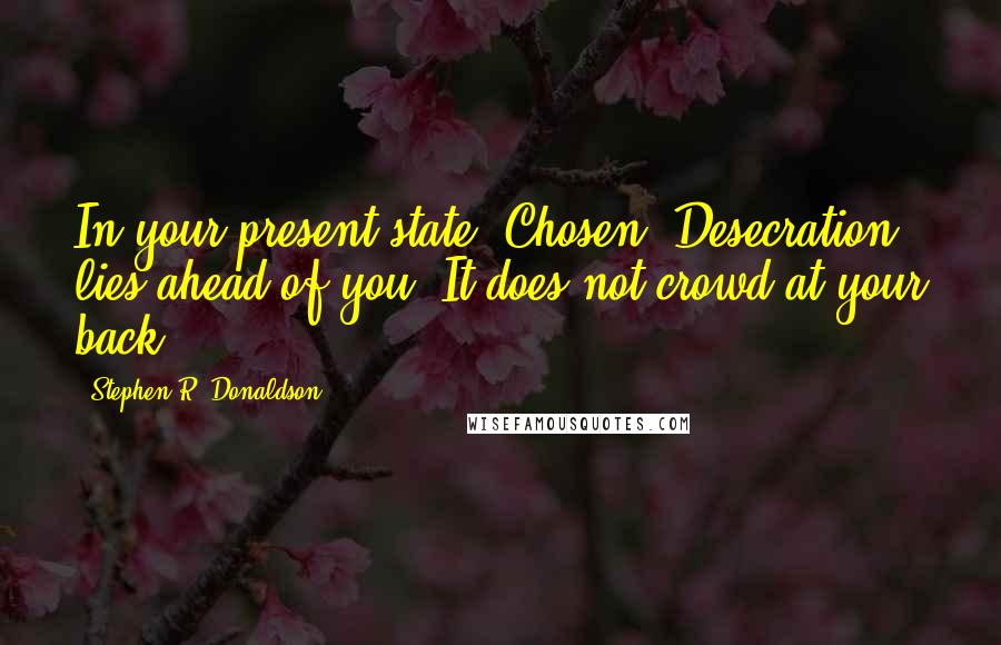 Stephen R. Donaldson Quotes: In your present state, Chosen, Desecration lies ahead of you. It does not crowd at your back.