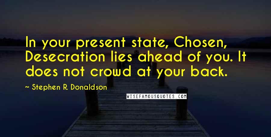 Stephen R. Donaldson Quotes: In your present state, Chosen, Desecration lies ahead of you. It does not crowd at your back.