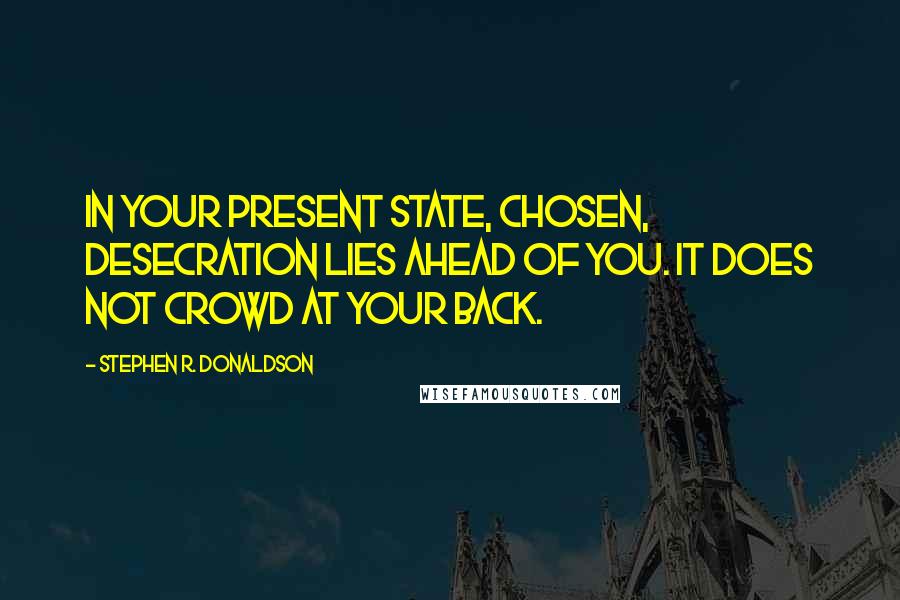 Stephen R. Donaldson Quotes: In your present state, Chosen, Desecration lies ahead of you. It does not crowd at your back.