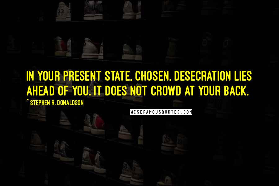 Stephen R. Donaldson Quotes: In your present state, Chosen, Desecration lies ahead of you. It does not crowd at your back.