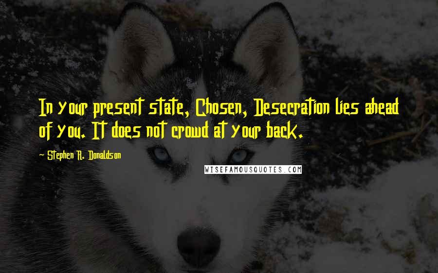 Stephen R. Donaldson Quotes: In your present state, Chosen, Desecration lies ahead of you. It does not crowd at your back.