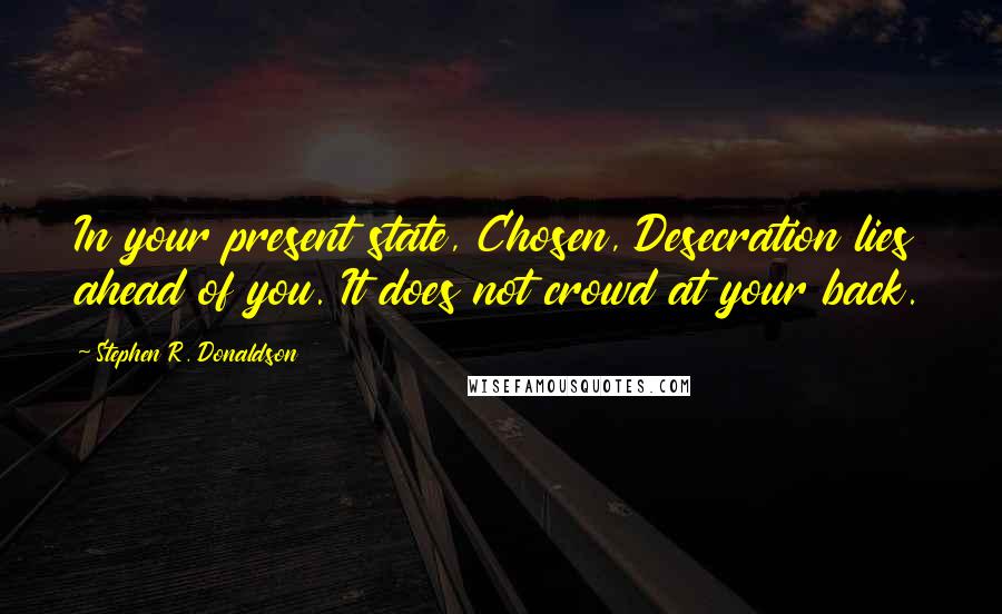 Stephen R. Donaldson Quotes: In your present state, Chosen, Desecration lies ahead of you. It does not crowd at your back.