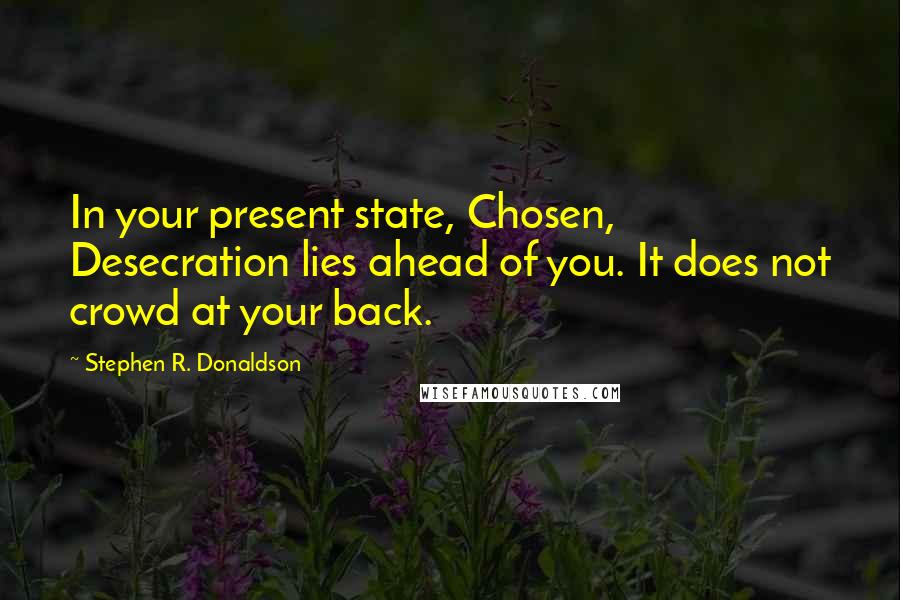 Stephen R. Donaldson Quotes: In your present state, Chosen, Desecration lies ahead of you. It does not crowd at your back.