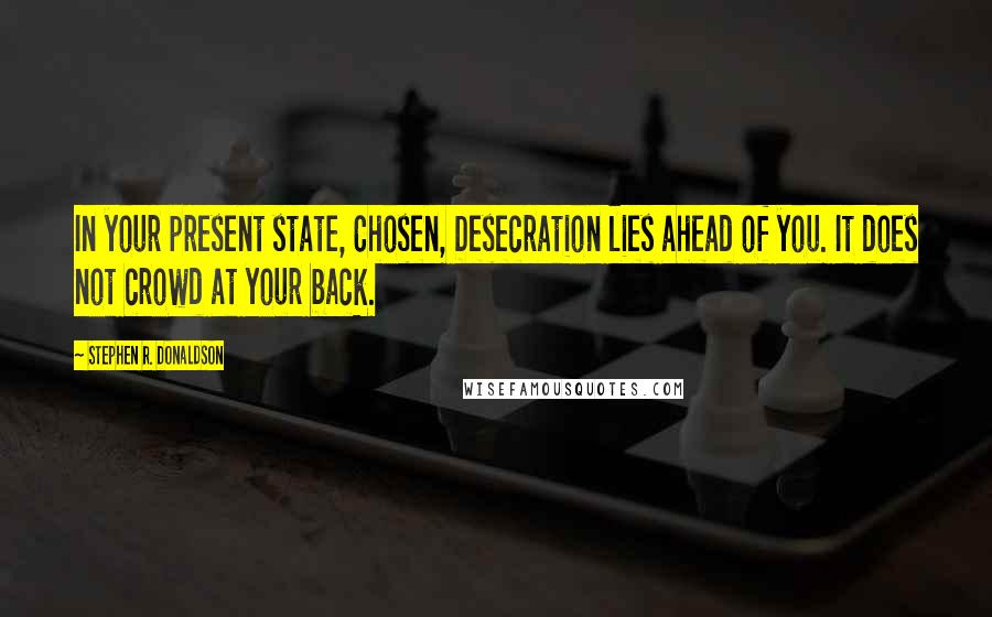 Stephen R. Donaldson Quotes: In your present state, Chosen, Desecration lies ahead of you. It does not crowd at your back.