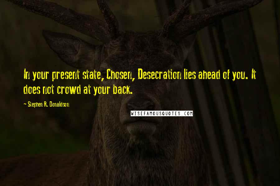 Stephen R. Donaldson Quotes: In your present state, Chosen, Desecration lies ahead of you. It does not crowd at your back.