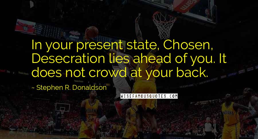 Stephen R. Donaldson Quotes: In your present state, Chosen, Desecration lies ahead of you. It does not crowd at your back.