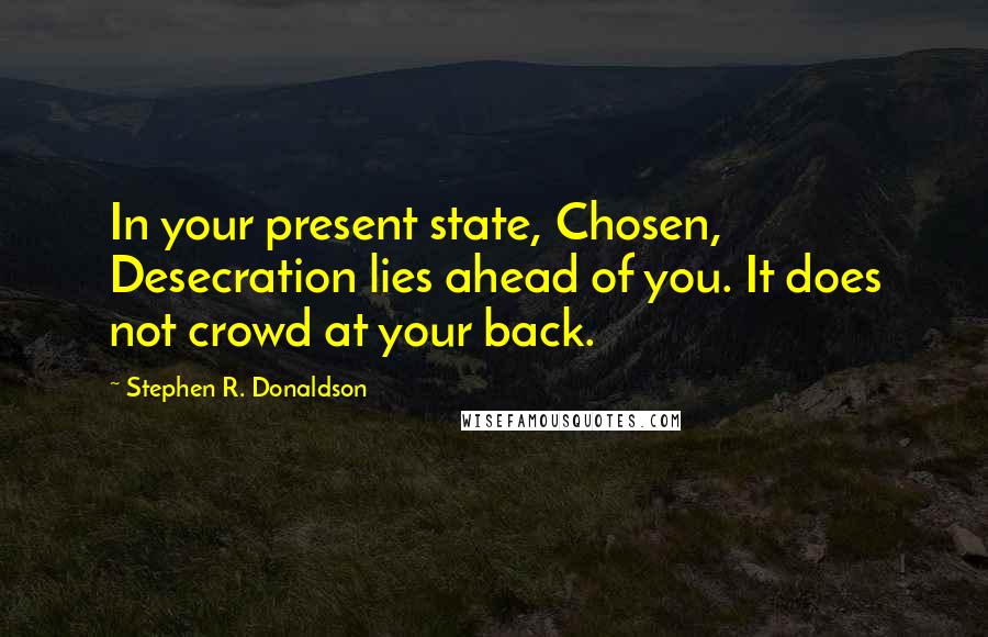 Stephen R. Donaldson Quotes: In your present state, Chosen, Desecration lies ahead of you. It does not crowd at your back.