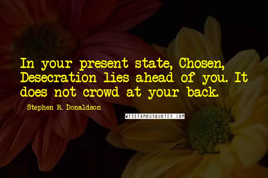 Stephen R. Donaldson Quotes: In your present state, Chosen, Desecration lies ahead of you. It does not crowd at your back.