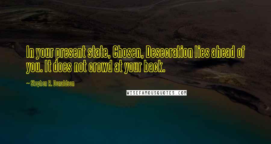 Stephen R. Donaldson Quotes: In your present state, Chosen, Desecration lies ahead of you. It does not crowd at your back.