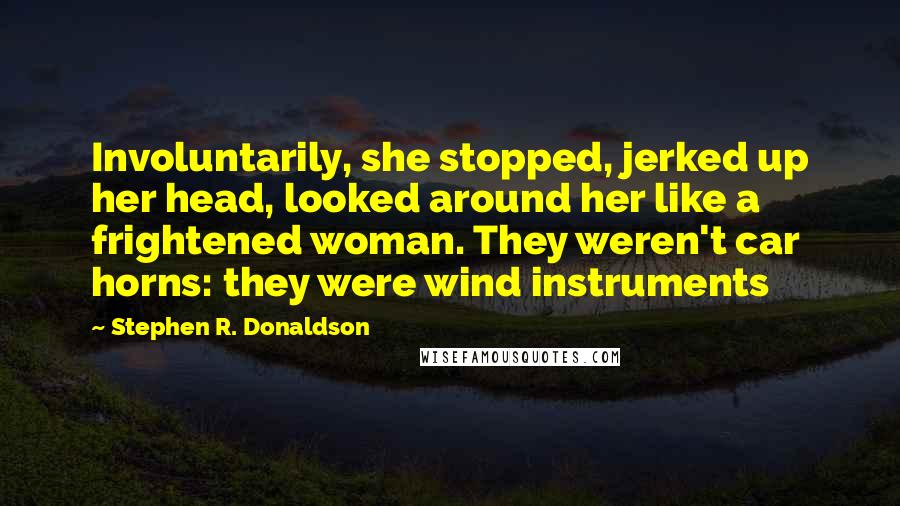 Stephen R. Donaldson Quotes: Involuntarily, she stopped, jerked up her head, looked around her like a frightened woman. They weren't car horns: they were wind instruments