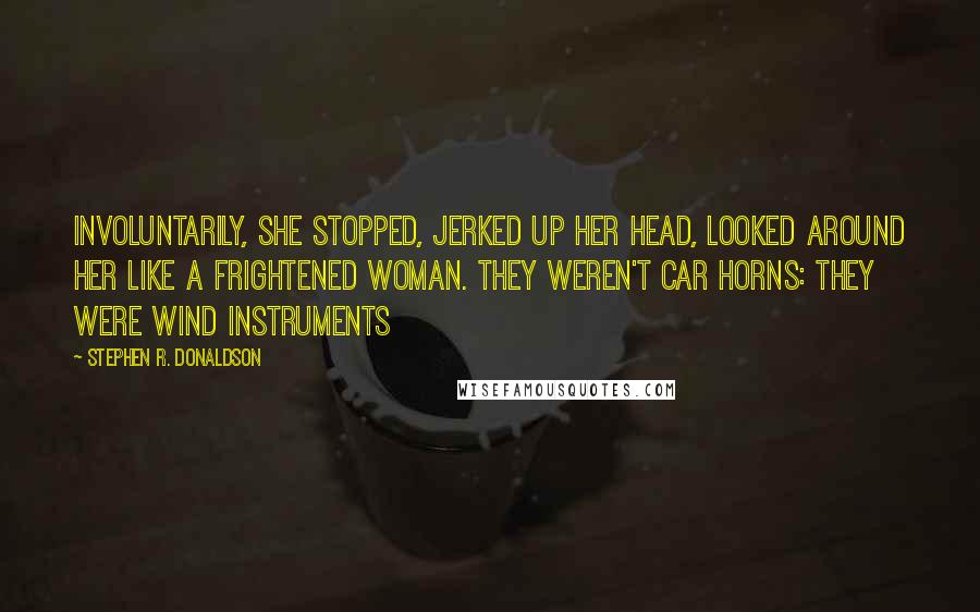 Stephen R. Donaldson Quotes: Involuntarily, she stopped, jerked up her head, looked around her like a frightened woman. They weren't car horns: they were wind instruments