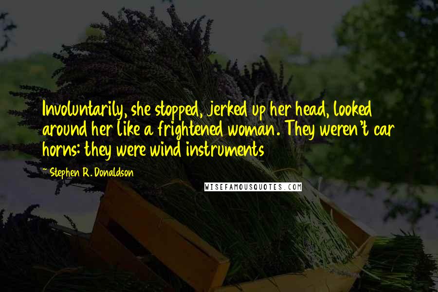 Stephen R. Donaldson Quotes: Involuntarily, she stopped, jerked up her head, looked around her like a frightened woman. They weren't car horns: they were wind instruments