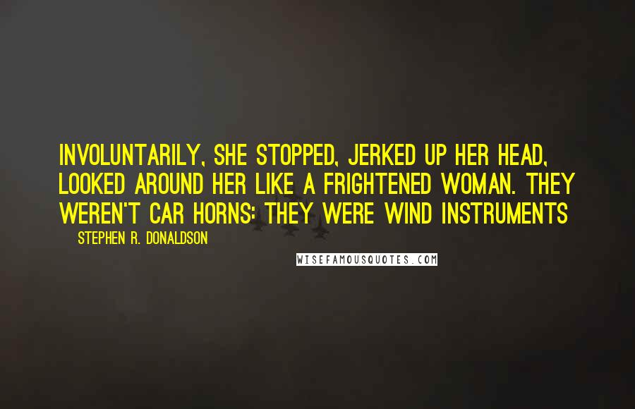 Stephen R. Donaldson Quotes: Involuntarily, she stopped, jerked up her head, looked around her like a frightened woman. They weren't car horns: they were wind instruments