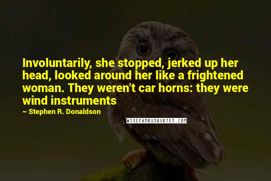 Stephen R. Donaldson Quotes: Involuntarily, she stopped, jerked up her head, looked around her like a frightened woman. They weren't car horns: they were wind instruments