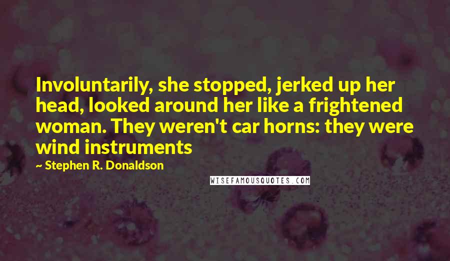 Stephen R. Donaldson Quotes: Involuntarily, she stopped, jerked up her head, looked around her like a frightened woman. They weren't car horns: they were wind instruments