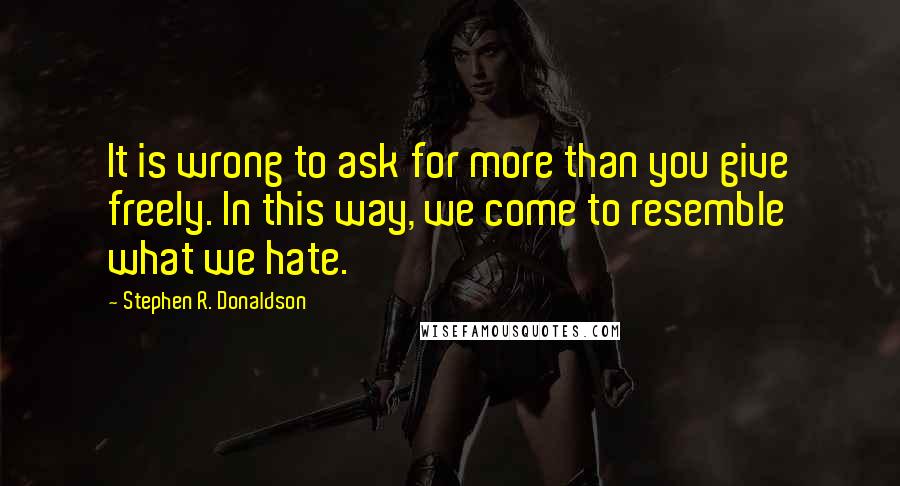 Stephen R. Donaldson Quotes: It is wrong to ask for more than you give freely. In this way, we come to resemble what we hate.