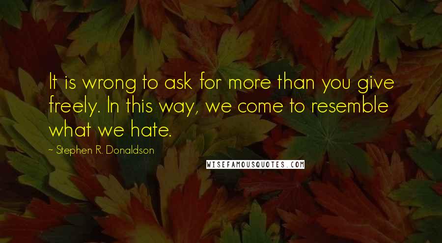 Stephen R. Donaldson Quotes: It is wrong to ask for more than you give freely. In this way, we come to resemble what we hate.