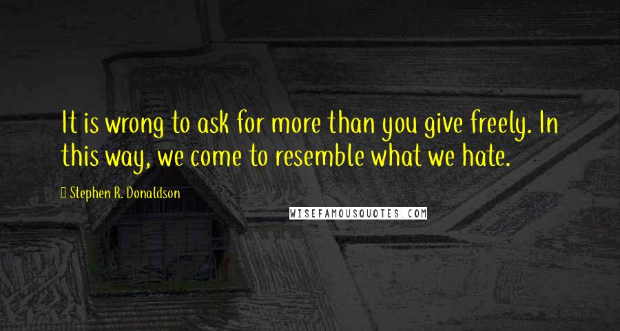 Stephen R. Donaldson Quotes: It is wrong to ask for more than you give freely. In this way, we come to resemble what we hate.