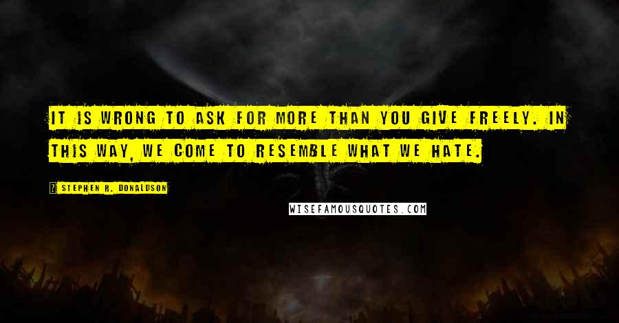 Stephen R. Donaldson Quotes: It is wrong to ask for more than you give freely. In this way, we come to resemble what we hate.