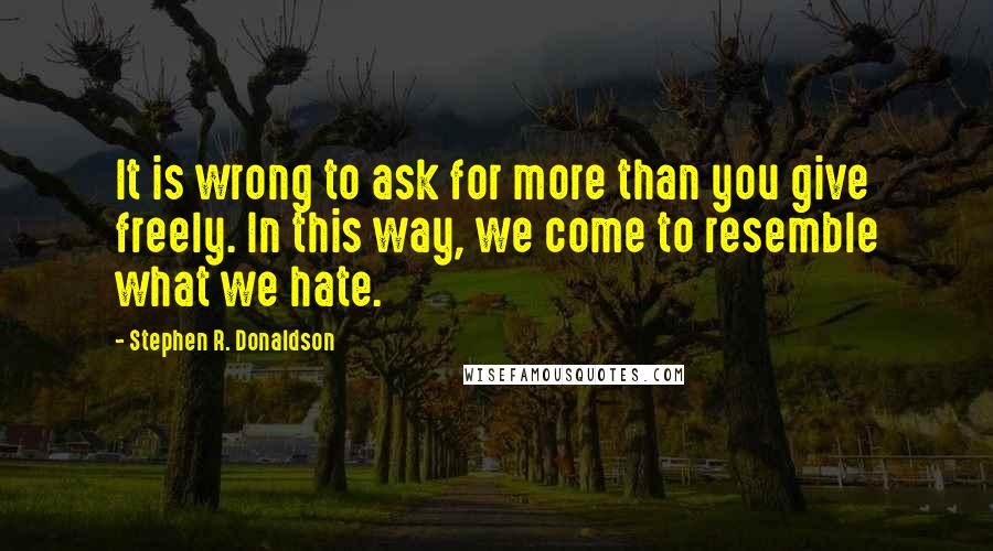 Stephen R. Donaldson Quotes: It is wrong to ask for more than you give freely. In this way, we come to resemble what we hate.