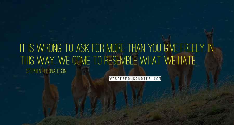 Stephen R. Donaldson Quotes: It is wrong to ask for more than you give freely. In this way, we come to resemble what we hate.