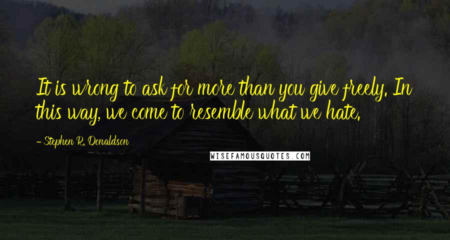 Stephen R. Donaldson Quotes: It is wrong to ask for more than you give freely. In this way, we come to resemble what we hate.