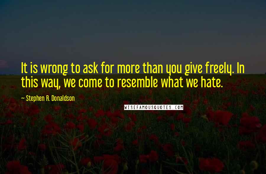 Stephen R. Donaldson Quotes: It is wrong to ask for more than you give freely. In this way, we come to resemble what we hate.