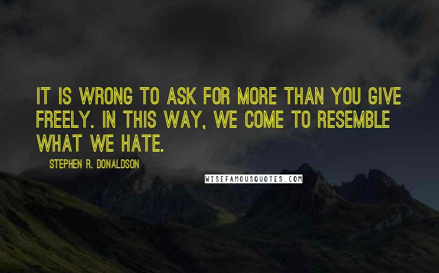 Stephen R. Donaldson Quotes: It is wrong to ask for more than you give freely. In this way, we come to resemble what we hate.