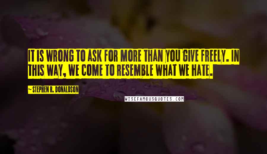 Stephen R. Donaldson Quotes: It is wrong to ask for more than you give freely. In this way, we come to resemble what we hate.