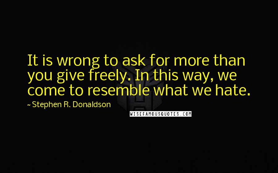 Stephen R. Donaldson Quotes: It is wrong to ask for more than you give freely. In this way, we come to resemble what we hate.