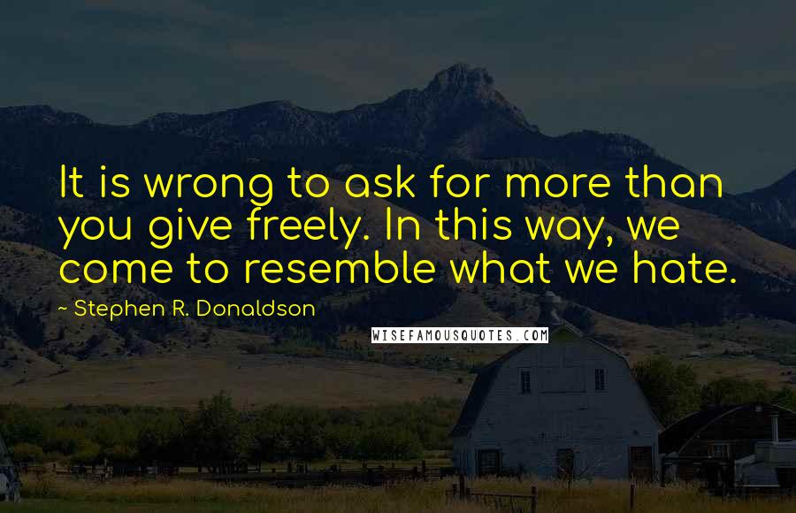 Stephen R. Donaldson Quotes: It is wrong to ask for more than you give freely. In this way, we come to resemble what we hate.