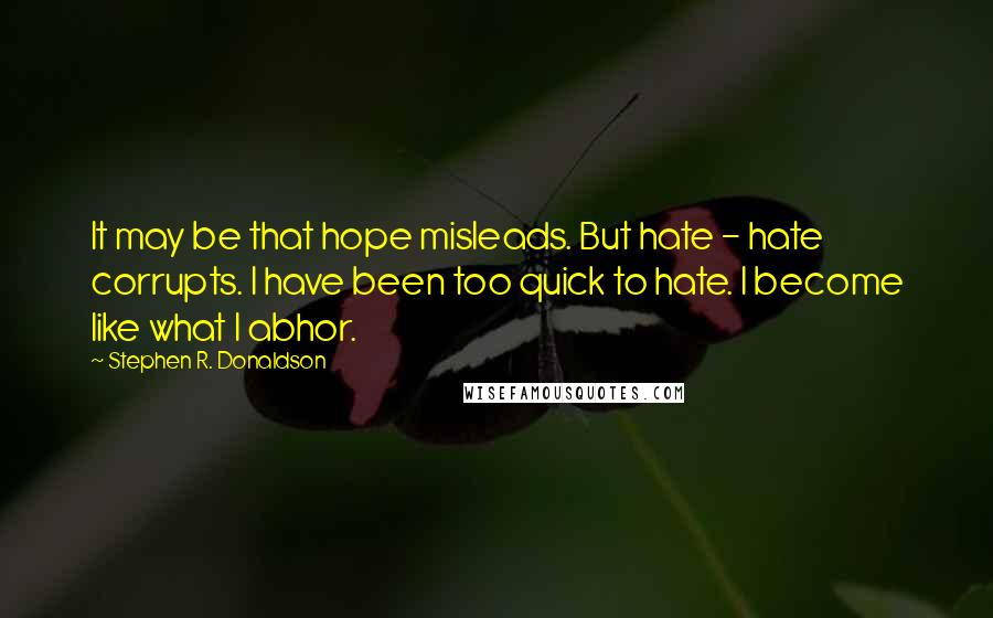 Stephen R. Donaldson Quotes: It may be that hope misleads. But hate - hate corrupts. I have been too quick to hate. I become like what I abhor.