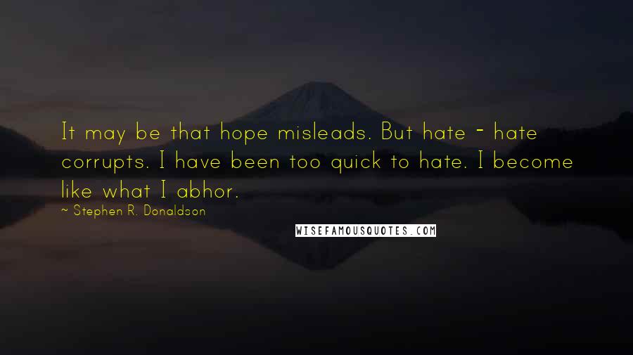 Stephen R. Donaldson Quotes: It may be that hope misleads. But hate - hate corrupts. I have been too quick to hate. I become like what I abhor.