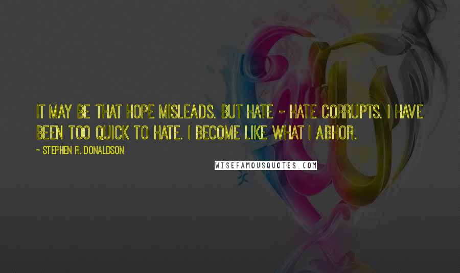 Stephen R. Donaldson Quotes: It may be that hope misleads. But hate - hate corrupts. I have been too quick to hate. I become like what I abhor.