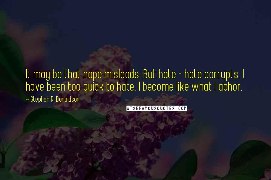 Stephen R. Donaldson Quotes: It may be that hope misleads. But hate - hate corrupts. I have been too quick to hate. I become like what I abhor.