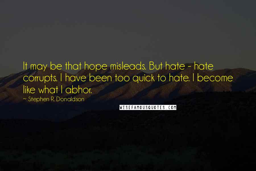 Stephen R. Donaldson Quotes: It may be that hope misleads. But hate - hate corrupts. I have been too quick to hate. I become like what I abhor.